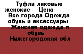 Туфли лаковые, женские. › Цена ­ 2 800 - Все города Одежда, обувь и аксессуары » Женская одежда и обувь   . Нижегородская обл.